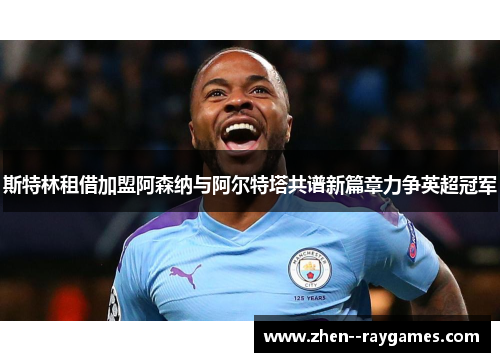 斯特林租借加盟阿森纳与阿尔特塔共谱新篇章力争英超冠军