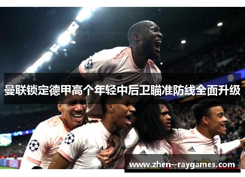 曼联锁定德甲高个年轻中后卫瞄准防线全面升级 曼联锁定德甲高个年轻中后卫瞄准防线全面升级