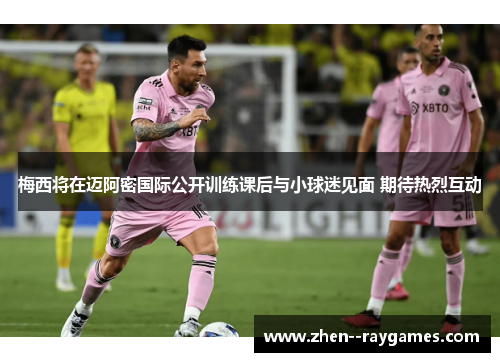 梅西将在迈阿密国际公开训练课后与小球迷见面 期待热烈互动 梅西将在迈阿密国际公开训练课后与小球迷见面 期待热烈互动