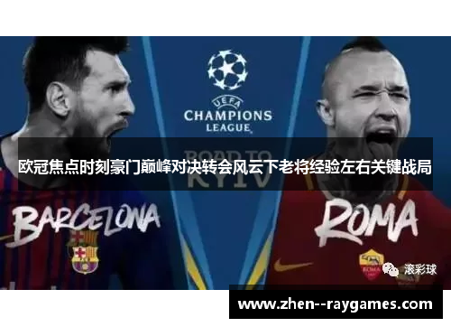 欧冠焦点时刻豪门巅峰对决转会风云下老将经验左右关键战局 欧冠焦点时刻豪门巅峰对决转会风云下老将经验左右关键战局