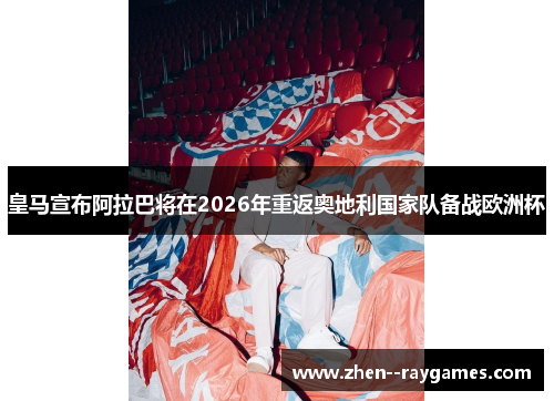 皇马宣布阿拉巴将在2026年重返奥地利国家队备战欧洲杯