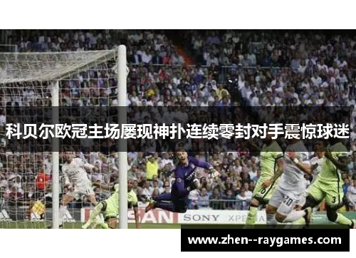 科贝尔欧冠主场屡现神扑连续零封对手震惊球迷 科贝尔欧冠主场屡现神扑连续零封对手震惊球迷