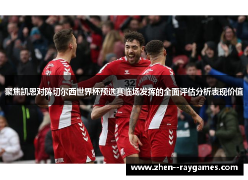 聚焦凯恩对阵切尔西世界杯预选赛临场发挥的全面评估分析表现价值