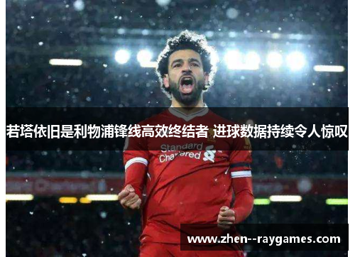 若塔依旧是利物浦锋线高效终结者 进球数据持续令人惊叹 若塔依旧是利物浦锋线高效终结者 进球数据持续令人惊叹