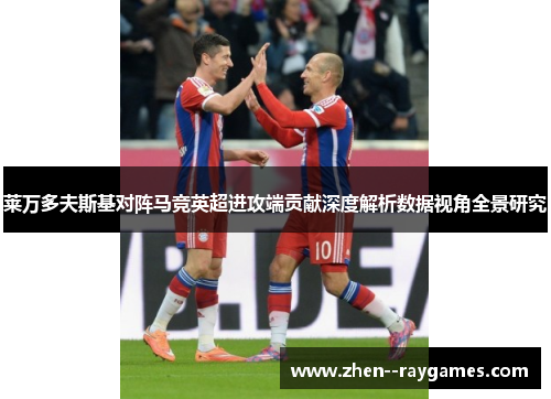 莱万多夫斯基对阵马竞英超进攻端贡献深度解析数据视角全景研究 莱万多夫斯基对阵马竞英超进攻端贡献深度解析数据视角全景研究