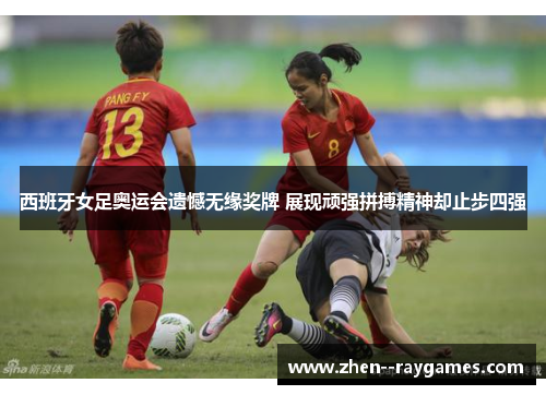 西班牙女足奥运会遗憾无缘奖牌 展现顽强拼搏精神却止步四强 西班牙女足奥运会遗憾无缘奖牌 展现顽强拼搏精神却止步四强