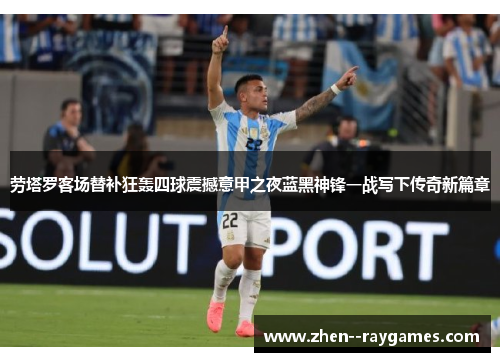 劳塔罗客场替补狂轰四球震撼意甲之夜蓝黑神锋一战写下传奇新篇章