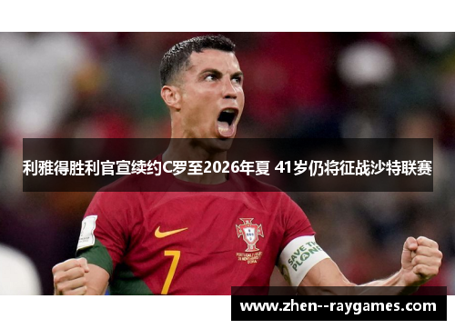 利雅得胜利官宣续约C罗至2026年夏 41岁仍将征战沙特联赛