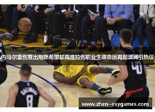 内马尔重伤复出刚燃希望却再度拉伤职业生涯命运再起波澜引热议