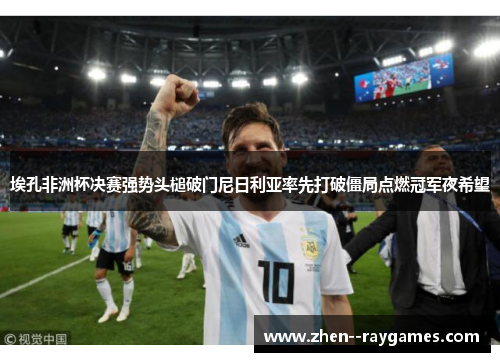 埃孔非洲杯决赛强势头槌破门尼日利亚率先打破僵局点燃冠军夜希望