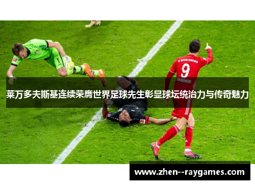莱万多夫斯基连续荣膺世界足球先生彰显球坛统治力与传奇魅力 莱万多夫斯基连续荣膺世界足球先生彰显球坛统治力与传奇魅力