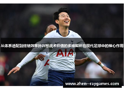 从体系适配到终结效率孙兴慜战术价值的多维解析在现代足球中的核心作用