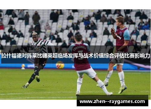 拉什福德对阵莱比锡英超临场发挥与战术价值综合评估比赛影响力