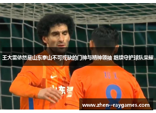 王大雷依然是山东泰山不可或缺的门神与精神领袖 继续守护球队荣耀 王大雷依然是山东泰山不可或缺的门神与精神领袖 继续守护球队荣耀