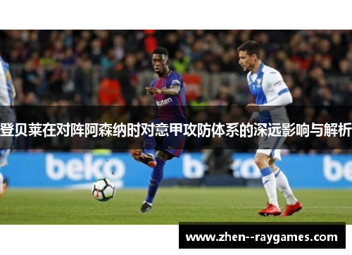 登贝莱在对阵阿森纳时对意甲攻防体系的深远影响与解析 登贝莱在对阵阿森纳时对意甲攻防体系的深远影响与解析