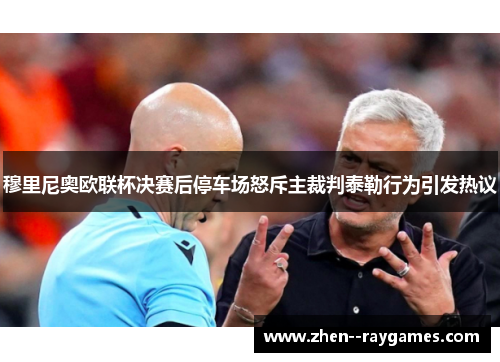 穆里尼奥欧联杯决赛后停车场怒斥主裁判泰勒行为引发热议