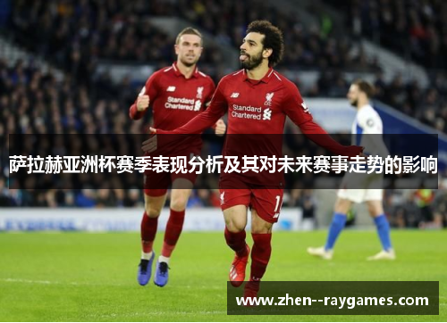 萨拉赫亚洲杯赛季表现分析及其对未来赛事走势的影响