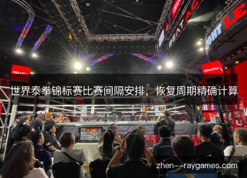 世界泰拳锦标赛比赛间隔安排,恢复周期精确计算 世界泰拳锦标赛比赛间隔安排,恢复周期精确计算