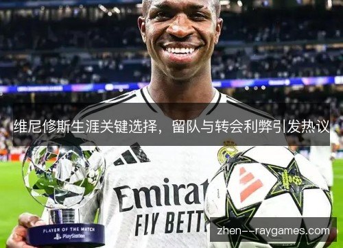 维尼修斯生涯关键选择,留队与转会利弊引发热议 维尼修斯生涯关键选择,留队与转会利弊引发热议