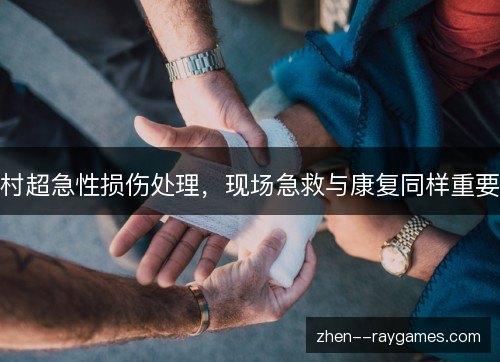 村超急性损伤处理,现场急救与康复同样重要 村超急性损伤处理,现场急救与康复同样重要